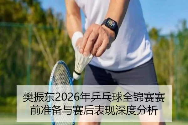 樊振东2026年乒乓球全锦赛赛前准备与赛后表现深度分析
